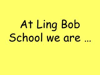 At Ling Bob School we are …