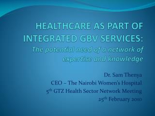 Dr. Sam Thenya CEO – The Nairobi Women’s Hospital 5 th GTZ Health Sector Network Meeting