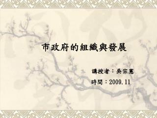 市政府的組織與發展 講授者：吳宗憲 時間： 2009.11