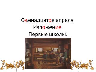 С е мнадцат о е апреля. Изл о жен ие . Первые школы.