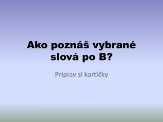 Ako poznáš vybrané slová po B?