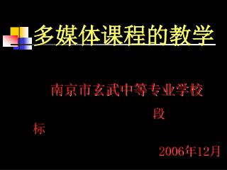 多媒体课程的教学 南京市玄武中等专业学校 段 标 2006年12月