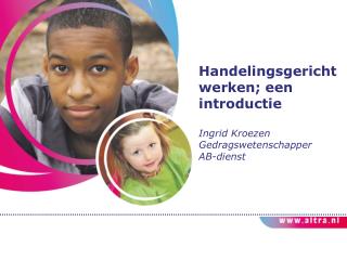 Handelingsgericht werken; een introductie Ingrid Kroezen Gedragswetenschapper AB-dienst