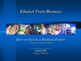 How to Get to a Biofuels Future Governors’ Ethanol Coalition August 2007 Omaha, Nebraska