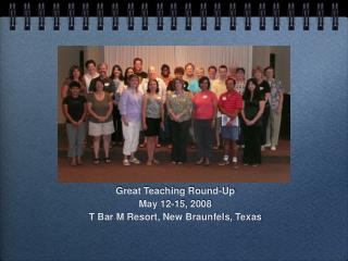 Great Teaching Round-Up May 12-15, 2008 T Bar M Resort, New Braunfels, Texas