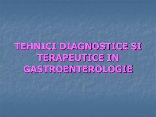 TEHNICI DIAGNOSTICE SI TERAPEUTICE IN GASTROENTEROLOGIE