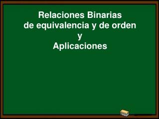 Relaciones Binarias de equivalencia y de orden y Aplicaciones