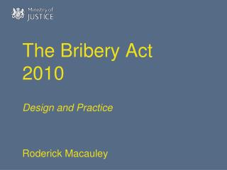 The Bribery Act 2010 Design and Practice Roderick Macauley