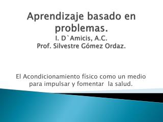 Aprendizaje basado en problemas. I. D`Amicis, A.C. Prof. Silvestre Gómez Ordaz.