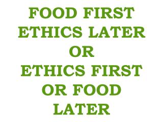 FOOD FIRST ETHICS LATER OR ETHICS FIRST OR FOOD LATER