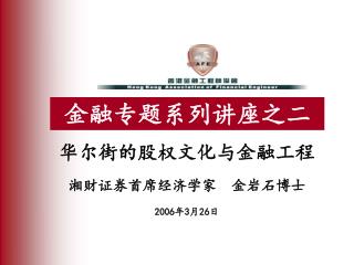 华尔街的股权文化与金融工程 湘财证券首席经济学家 金岩石博士 2006 年 3 月 26 日