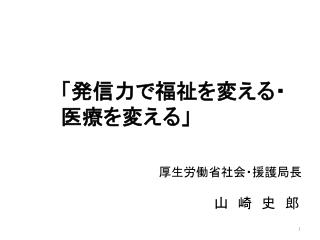 　　「発信力で福祉を変える・　　 　　医療を変える」