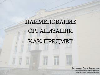 НАИМЕНОВАНИЕ ОРГАНИЗАЦИИ КАК ПРЕДМЕТ Васильева Анна Сергеевна зав. сектором электронного каталога