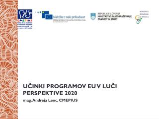 UČINKI PROGRAMOV EU V LUČI PERSPEKTIVE 2020 m ag. Andreja Lenc, CMEPIUS
