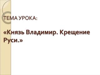 ТЕМА УРОКА: «Князь Владимир. Крещение Руси.»