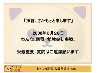 「拝啓、さかもとと申します」 2008 年６月２８日 わんくま同盟　勉強会初参戦。 ※ 最重要 - 質問はご遠慮願います -