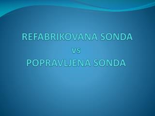 REFABRIKOVANA SONDA vs POPRAVLJENA SONDA