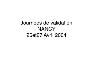 Journées de validation NANCY 26et27 Avril 2004