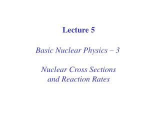 Lecture 5 Basic Nuclear Physics – 3 Nuclear Cross Sections and Reaction Rates
