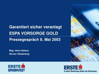Garantiert sicher veranlagt ESPA VORSORGE GOLD Pressegespräch 8. Mai 2003 Mag. Heinz Bednar