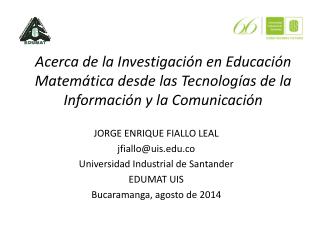 J ORGE ENRIQUE FIALLO LEAL jfiallo@uis.co Universidad Industrial de Santander EDUMAT UIS