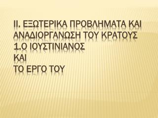 ΙΙ. ΕΞΩΤΕΡΙΚΑ ΠΡΟΒΛΗΜΑΤΑ ΚΑΙ ΑΝΑΔΙΟΡΓΑΝΩΣΗ ΤΟΥ ΚΡΑΤΟΥΣ 1.Ο ΙουστινιανΟΣ και το Εργο ΤΟΥ