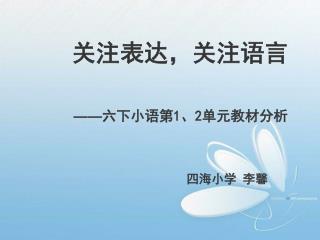 关注表达，关注语言 —— 六下小语第 1 、 2 单元教材分析 四海小学 李馨