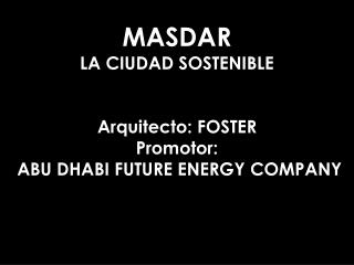 MASDAR LA CIUDAD SOSTENIBLE Arquitecto: FOSTER Promotor: ABU DHABI FUTURE ENERGY COMPANY