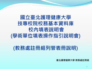 國立臺北護理健康大學 技專校院校務基本資料庫 校內填表 說明 會 ( 學術單位填表操作指引說明會 ) ( 教務處註冊組列管表冊說明 )