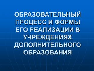 ОБРАЗОВАТЕЛЬНЫЙ ПРОЦЕСС И ФОРМЫ ЕГО РЕАЛИЗАЦИИ В УЧРЕЖДЕНИЯХ ДОПОЛНИТЕЛЬНОГО ОБРАЗОВАНИЯ