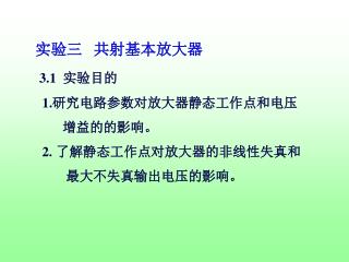 实验三 共射基本放大器 3.1 实验目的 1.研究电路参数对放大器静态工作点和电压 增益的的影响。 2. 了解静态工作点对放大器的非线性失真和