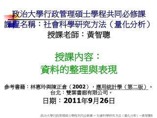 政治大學行政管理碩士學程共同必修課 課程名稱：社會科學研究方法（量化分析） 授課老師：黃智聰 授課內容： 資料的整理與表現