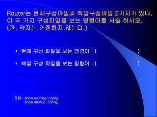 Router 는 현재구성파일과 백업구성파일 2 가지가 있다 . 이 두 가지 구성파일을 보는 명령어를 서술 하시오 . ( 단 , 약자는 인정하지 않는다 .)