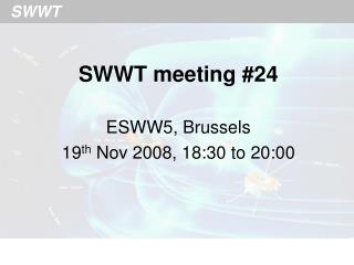 SWWT meeting #24 ESWW5, Brussels 19 th Nov 2008, 18:30 to 20:00