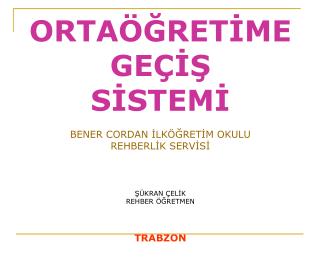 ORTAÖĞRETİME GEÇİŞ SİSTEMİ BENER CORDAN İLKÖĞRETİM OKULU REHBERLİK SERVİSİ ŞÜKRAN ÇELİK