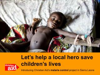 Let’s help a local hero save children’s lives Introducing Christian Aid’s malaria control project in Sierra Leone