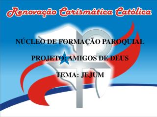 NÚCLEO DE FORMAÇÃO PAROQUIAL PROJETO: AMIGOS DE DEUS TEMA: JEJUM