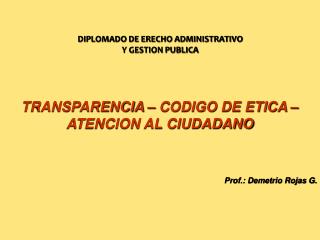 TRANSPARENCIA – CODIGO DE ETICA – ATENCION AL CIUDADANO Prof.: Demetrio Rojas G.