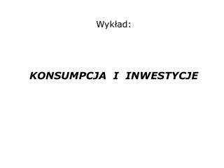 Wykład: KONSUMPCJA I INWESTYCJE