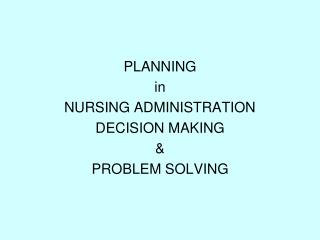 PLANNING in NURSING ADMINISTRATION DECISION MAKING &amp; PROBLEM SOLVING