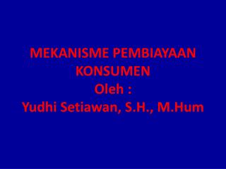 MEKANISME PEMBIAYAAN KONSUMEN Oleh : Yudhi Setiawan , S.H., M.Hum