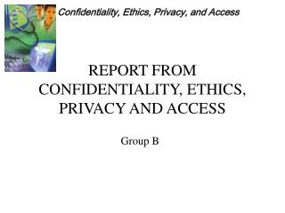 REPORT FROM CONFIDENTIALITY, ETHICS, PRIVACY AND ACCESS