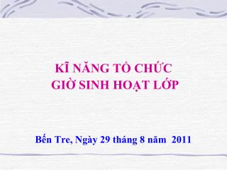 KĨ NĂNG TỔ CHỨC GIỜ SINH HOẠT LỚP Bến Tre, Ngày 29 tháng 8 năm 2011