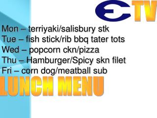 Mon – terriyaki/salisbury stk Tue – fish stick/rib bbq tater tots Wed – popcorn ckn/pizza