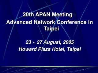 20th APAN Meeting ： Advanced Network Conference in Taipei 23 ~ 27 August, 2005