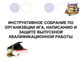 ИНСТРУКТИВНОЕ СОБРАНИЕ ПО ОРГАНИЗВЦИИ ИГА, НАПИСАНИЮ И ЗАЩИТЕ ВЫПУСКНОЙ КВАЛИФИКАЦИОННОЙ РАБОТЫ