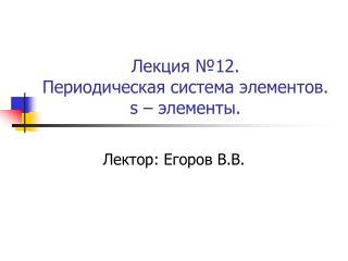 Лекция №12. Периодическая система элементов. s – элементы.