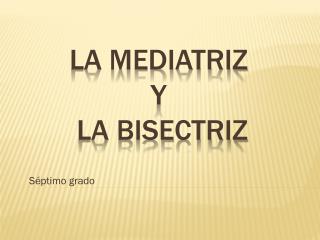 LA MEDIATRIZ Y LA BISECTRIZ