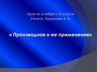 Урок по алгебре в 10 классе Учитель: Кузьминых Л. А. « Производная и ее применение»