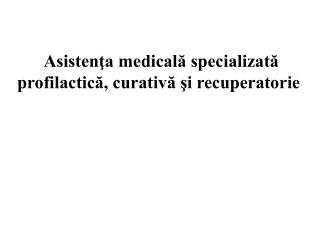 Asistenţa medicală specializată profilactică, curativă şi recuperatorie